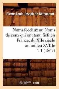 Noms Feodaux Ou Noms de Ceux Qui Ont Tenu Fiefs En France, Du Xiie Siecle Au Milieu Xviiie T1 (1867)