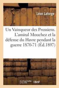 Un Vainqueur des Prussiens. L'amiral Mouchez et la defense du Havre pendant la guerre de 1870-71