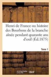 Henri de France Ou Histoire Des Bourbons de La Branche Ainee Pendant Quarante ANS D'Exil, Tome 1