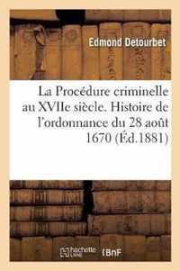 La Procedure Criminelle Au Xviie Siecle. Histoire de l'Ordonnance Du 28 Aout 1670