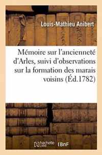 Memoire Sur l'Anciennete d'Arles, Suivi d'Observations Sur La Formation Des Marais Voisins