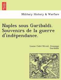 Naples Sous Garibaldi. Souvenirs de La Guerre D'Inde Pendance.