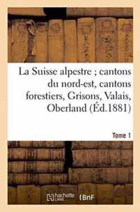 La Suisse Alpestre, Cantons Nord-Est, Cantons Forestiers, Grisons, Valais, Oberland Bernois Tome 1