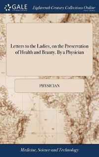 Letters to the Ladies, on the Preservation of Health and Beauty. By a Physician