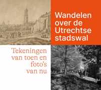 Wandelen over de Utrechtse stadswal. Tekeningen van toen en foto's van nu