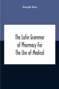 The Latin Grammar Of Pharmacy For The Use Of Medical And Pharmaceutical Students Including The Reading Of Latin Prescriptions, Latin-English And English-Latin Reference Vocabularies And Prosody