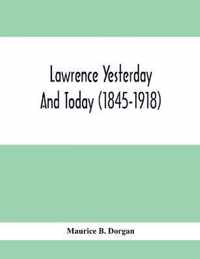 Lawrence Yesterday And Today (1845-1918) A Concise History Of Lawrence Massachusetts - Her Industries And Institutions; Municipal Statistics And A Variety Of Information Concerning The City