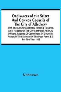 Ordinances Of The Select And Common Councils Of The City Of Allegheny, With The Acts Of Assembly Relating To Same, Also, Reports Of The City Controlle