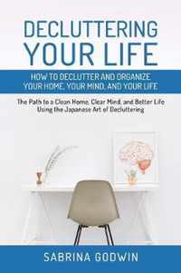 Decluttering Your Life: How to Declutter and Organize Your Home, Your Mind, and Your Life