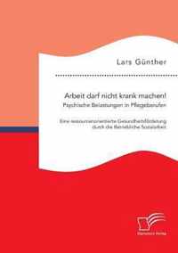 Arbeit darf nicht krank machen! Psychische Belastungen in Pflegeberufen - Eine ressourcenorientierte Gesundheitsförderung durch die Betriebliche Sozialarbeit