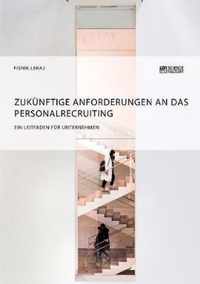 Zukunftige Anforderungen an das Personalrecruiting. Ein Leitfaden fur Unternehmen