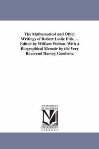 The Mathematical and Other Writings of Robert Leslie Ellis, ... Edited by William Walton. with a Biographical Memoir by the Very Reverend Harvey Goodwin.