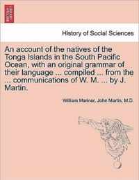 An account of the natives of the Tonga Islands in the South Pacific Ocean, with an original grammar of their language ... compiled ... from the ... communications of W. M. ... by J. Martin. Vol. I. Second Edition, with Additions.