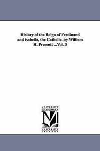 History of the Reign of Ferdinand and isabella, the Catholic. by William H. Prescott ...Vol. 3