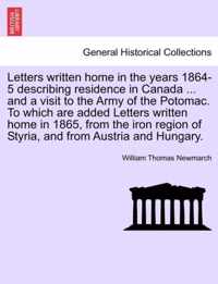 Letters Written Home in the Years 1864-5 Describing Residence in Canada ... and a Visit to the Army of the Potomac. to Which Are Added Letters Written Home in 1865, from the Iron Region of Styria, and from Austria and Hungary.