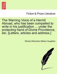 The Warning Voice of a Hermit Abroad, Who Has Been Compelled to Write in His Justification ... Under the Protecting Hand of Divine Providence, Etc. [Letters, Articles and Address.]