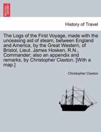 The Logs of the First Voyage, Made with the Unceasing Aid of Steam, Between England and America, by the Great Western, of Bristol, Lieut. James Hosken, R.N., Commander; Also an Appendix and Remarks, by Christopher Claxton. [With a Map.]