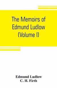 The memoirs of Edmund Ludlow, lieutenant-general of the horse in the army of the commonwealth of England, 1625-1672 (Volume I)