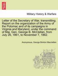Letter of the Secretary of War, Transmitting. Report on the Organization of the Army of the Potomac and of Its Campaigns in Virginia and Maryland, Under the Command of Maj. Gen. George B. McClellan, from July 26, 1861, to November 7, 1862.
