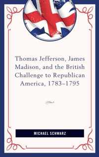 Thomas Jefferson, James Madison, and the British Challenge to Republican America, 1783-95