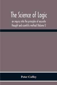 The Science Of Logic; An Inquiry Into The Principles Of Accurate Thought And Scientific Method (Volume I)