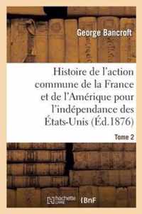 Histoire de l'Action Commune de la France Et de l'Amerique Pour l'Independance Des Etats-Unis. T. 2