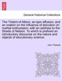 The Trident of Albion, an Epic Effusion; And an Oration on the Influence of Elocution on Martial Enthusiasm; With an Address to the Shade of Nelson. to Which Is Prefixed an Introductory Discourse on the Nature and Objects of Elocutionary Science.