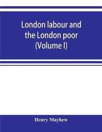 London labour and the London poor; a cyclopaedia of the condition and earnings of those that will work, those that cannot work, and those that will not work (Volume I)