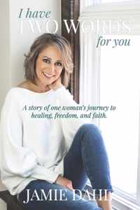 I Have Two Words For You: A story of one woman&apos;s journey to healing, freedom and faith.