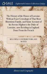 The History of the House of Lorraine. With an Exact Genealogy of That Most Illustrious Family, and Some Account of his Serene Highness the Duke of Lorraine, now Residing in England. Done From the French