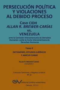 PERSECUCION POLITICA Y VIOLACIONES AL DEBIDO PROCESO. Caso CIDH Allan R. Brewer-Carias vs. Venezuela. TOMO II. Dictamenes y Amicus Curiae
