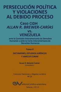 PERSECUCION POLITICA Y VIOLACIONES AL DEBIDO PROCESO. Caso CIDH Allan R. Brewer-Carias vs. Venezuela. TOMO II. Dictamenes y Amicus Curiae