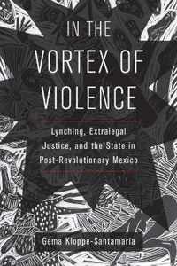 In the Vortex of Violence  Lynching, Extralegal Justice, and the State in PostRevolutionary Mexico