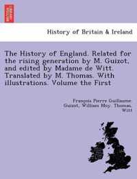 The History of England. Related for the rising generation by M. Guizot, and edited by Madame de Witt. Translated by M. Thomas. With illustrations. Volume the First