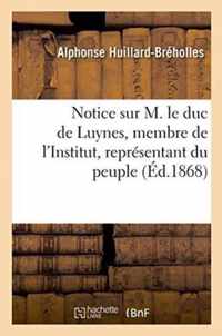 Notice Sur M. Le Duc de Luynes, Membre de l'Institut, Representant Du Peuple Aux Assemblees