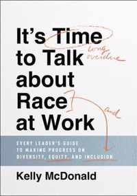It's Time to Talk about Race at Work - Every Leader's Guide to Making Progress on Diversity, Equity, and Inclusion