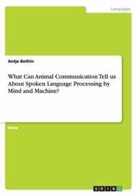 What Can Animal Communication Tell us About Spoken Language Processing by Mind and Machine?