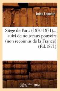 Siege de Paris (1870-1871) Suivi de Nouveaux Pouvoirs (Non Reconnus de la France) (Ed.1871)