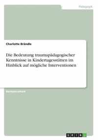 Die Bedeutung traumapadagogischer Kenntnisse in Kindertagesstatten im Hinblick auf moegliche Interventionen