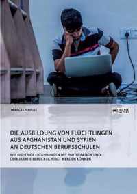 Die Ausbildung von Fluchtlingen aus Afghanistan und Syrien an deutschen Berufsschulen. Wie bisherige Erfahrungen mit Partizipation und Demokratie berucksichtigt werden koennen