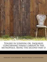 Toilers in London; Or, Inquiries Concerning Female Labour in the Metropolis. Being the Second Part O