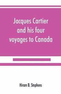 Jacques Cartier and his four voyages to Canada; an essay, with historical, explanatory and philological notes