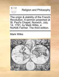 The Origin & Stability of the French Revolution. a Sermon Preached at St. Paul's Chapel, Norwich, July, 14, 1791, by Mark Wilks, a Norfolk Farmer. the Third Edition.