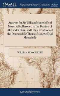 Answers for Sir William Moncrieffe of Moncrieffe, Baronet, to the Petition of Alexander Blair, and Other Creditors of the Deceased Sir Thomas Moncrieffe of Moncrieffe