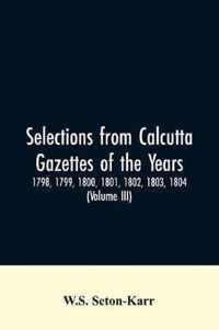 Selections from Calcutta gazettes of the years 1798, 1799, 1800, 1801, 1802, 1803, 1804, And 1805 showing the political and social condition of the English in India eighty years ago (Volume III)