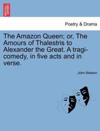 The Amazon Queen; Or, the Amours of Thalestris to Alexander the Great. a Tragi-Comedy, in Five Acts and in Verse.