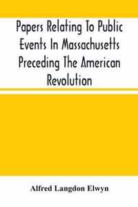 Papers Relating To Public Events In Massachusetts Preceding The American Revolution