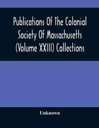 Publications Of The Colonial Society Of Massachusetts (Volume XXIII) Collections