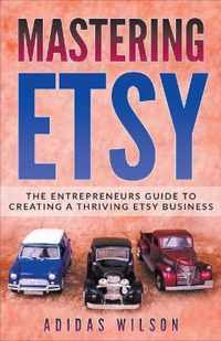 Mastering Etsy - The Entrepreneurs Guide To Creating A Thriving Etsy Business