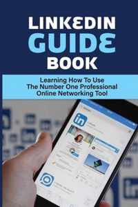 LinkedIn Guide Book: Learning How To Use The Number One Professional Online Networking Tool